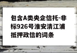 包含A类央企信托-非标926号淮安清江浦抵押政信的词条