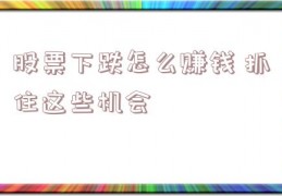 股票下跌怎么赚钱 抓住这些机会