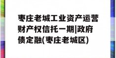 枣庄老城工业资产运营财产权信托一期|政府债定融(枣庄老城区)