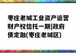 枣庄老城工业资产运营财产权信托一期|政府债定融(枣庄老城区)