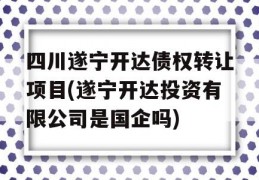 四川遂宁开达债权转让项目(遂宁开达投资有限公司是国企吗)