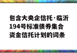 包含大央企信托·临沂194号标准债券集合资金信托计划的词条