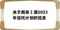 关于西安浐灞2023年信托计划的信息