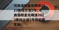 河南洛阳金元明清2023债权计划3号(河南洛阳金元明清2023债权计划3号政府债定融)