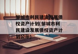 邹城市利民建设发展债权资产计划(邹城市利民建设发展债权资产计划公示)