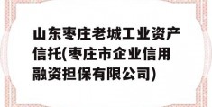 山东枣庄老城工业资产信托(枣庄市企业信用融资担保有限公司)