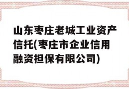 山东枣庄老城工业资产信托(枣庄市企业信用融资担保有限公司)