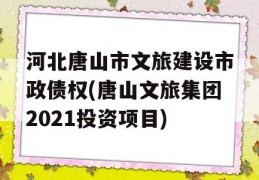 河北唐山市文旅建设市政债权(唐山文旅集团2021投资项目)