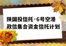 陕国投信托·6号空港政信集合资金信托计划