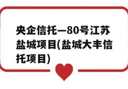 央企信托—80号江苏盐城项目(盐城大丰信托项目)