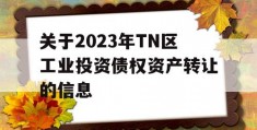 关于2023年TN区工业投资债权资产转让的信息