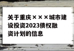 关于重庆×××城市建设投资2023债权融资计划的信息