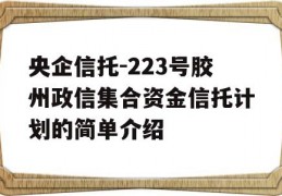 央企信托-223号胶州政信集合资金信托计划的简单介绍