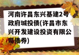 河南许昌东兴基建2号政府城投债(许昌市东兴开发建设投资有限公司债券)