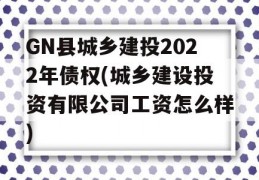 GN县城乡建投2022年债权(城乡建设投资有限公司工资怎么样)