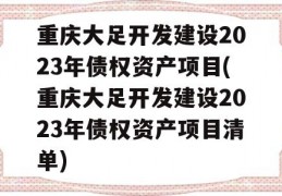 重庆大足开发建设2023年债权资产项目(重庆大足开发建设2023年债权资产项目清单)