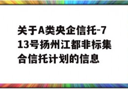 关于A类央企信托-713号扬州江都非标集合信托计划的信息