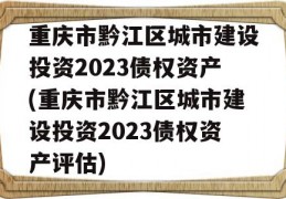 重庆市黔江区城市建设投资2023债权资产(重庆市黔江区城市建设投资2023债权资产评估)