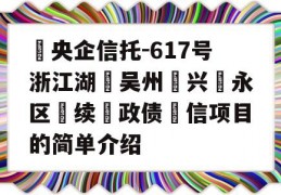 ‮央企信托-617号浙江湖‮吴州‬兴‮永区‬续‮政债‬信项目的简单介绍