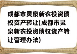 成都市灵泉新农投资债权资产转让(成都市灵泉新农投资债权资产转让管理办法)