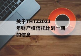 关于THTZ2023年财产权信托计划一期的信息