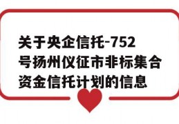 关于央企信托-752号扬州仪征市非标集合资金信托计划的信息