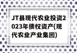 JT县现代农业投资2023年债权资产(现代农业产业集团)