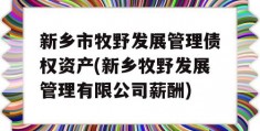 新乡市牧野发展管理债权资产(新乡牧野发展管理有限公司薪酬)