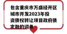 包含重庆市万盛经开区城市开发2023年投资债权转让项目政府债定融的词条