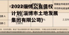 2022淄博公有债权计划(淄博市土地发展集团有限公司)