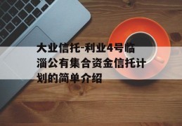 大业信托-利业4号临淄公有集合资金信托计划的简单介绍