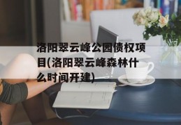 洛阳翠云峰公园债权项目(洛阳翠云峰森林什么时间开建)