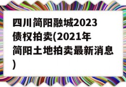 四川简阳融城2023债权拍卖(2021年简阳土地拍卖最新消息)