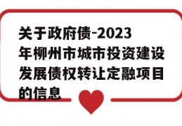 关于政府债-2023年柳州市城市投资建设发展债权转让定融项目的信息