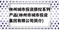 林州城市投资债权系列产品(林州市城市投资集团有限公司简介)