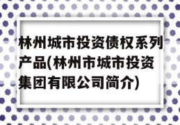 林州城市投资债权系列产品(林州市城市投资集团有限公司简介)