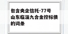 包含央企信托-77号山东临淄九合金控标债的词条