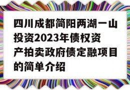 四川成都简阳两湖一山投资2023年债权资产拍卖政府债定融项目的简单介绍