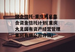 国企信托-重庆大足集合资金信托计划(重庆大足国有资产经营管理集团有限公司评级)