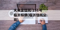 大央企信托-198号临沂标债(临沂信托公司)