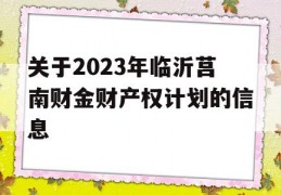 关于2023年临沂莒南财金财产权计划的信息