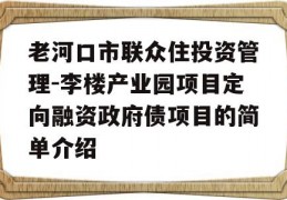 老河口市联众住投资管理-李楼产业园项目定向融资政府债项目的简单介绍