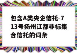 包含A类央企信托-713号扬州江都非标集合信托的词条