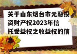 关于山东烟台市元融投资财产权2023年信托受益权之收益权的信息