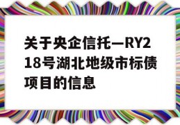 关于央企信托—RY218号湖北地级市标债项目的信息