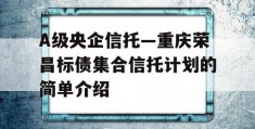 A级央企信托—重庆荣昌标债集合信托计划的简单介绍