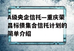 A级央企信托—重庆荣昌标债集合信托计划的简单介绍