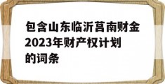 包含山东临沂莒南财金2023年财产权计划的词条