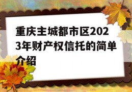 重庆主城都市区2023年财产权信托的简单介绍