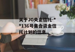 关于JG央企信托-**136号集合资金信托计划的信息